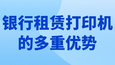 佳之杰丨银行租赁打印机的多重优势